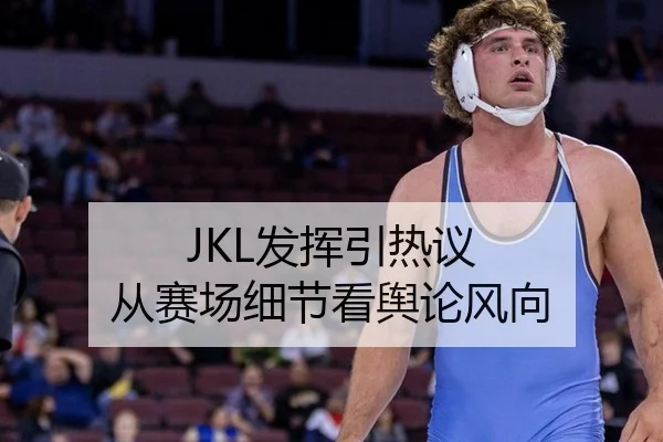 JKL发挥引热议 从赛场细节看舆论风向