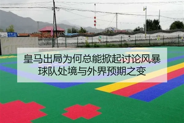 皇马出局为何总能掀起讨论风暴 球队处境与外界预期之变