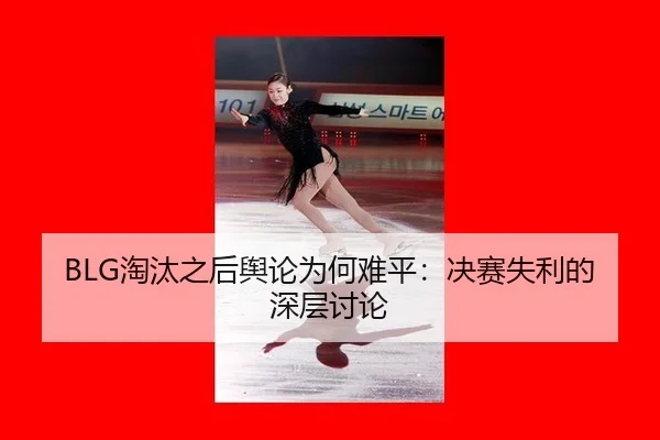 BLG淘汰之后舆论为何难平：决赛失利的深层讨论